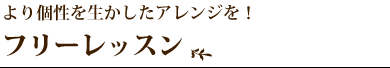 より個性を生かしたアレンジを！フリーレッスン